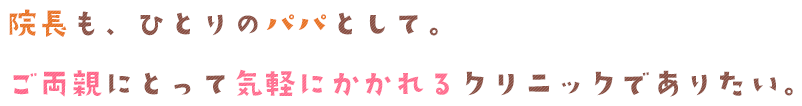 院長も、ひとりのパパとして。ご両親にとって利用しやすいクリニックを目指しています。