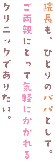 院長も、ひとりのパパとして。ご両親にとって利用しやすいクリニックを目指しています。